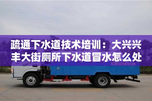 北京疏通下水道技术培训：大兴兴丰大街厕所下水道冒水怎么处理