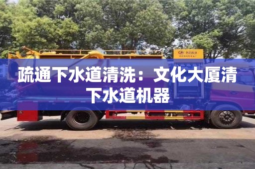 疏通下水道清洗：文化大厦清下水道机器