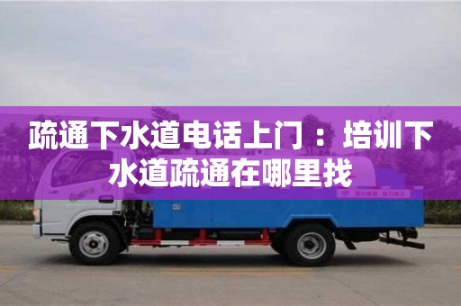 北京疏通下水道电话上门 ：培训下水道疏通在哪里找