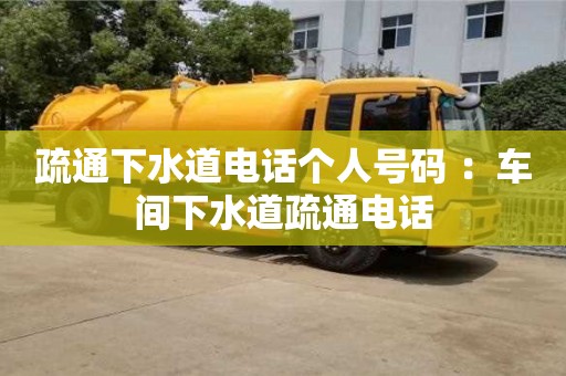 唐山疏通下水道电话个人号码 ：车间下水道疏通电话