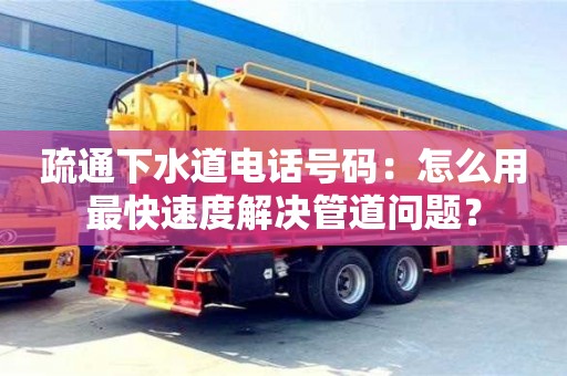 疏通下水道电话号码：怎么用最快速度解决管道问题？