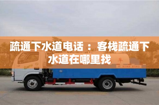疏通下水道电话 ：客栈疏通下水道在哪里找