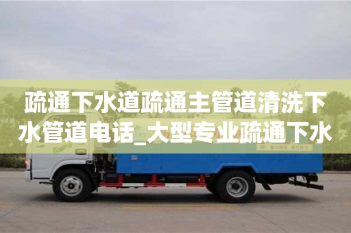 上海疏通下水道疏通主管道清洗下水管道电话_大型专业疏通下水道电话