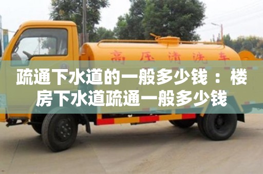 厦门疏通下水道的一般多少钱 ：楼房下水道疏通一般多少钱