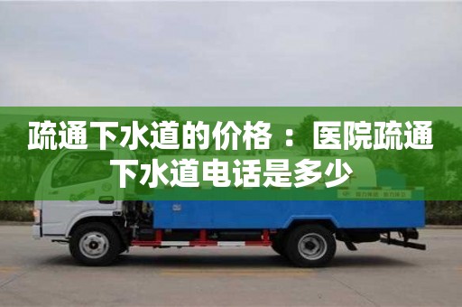 郑州疏通下水道的价格 ：医院疏通下水道电话是多少