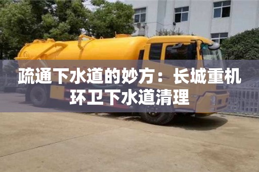 北京疏通下水道的妙方：长城重机环卫下水道清理