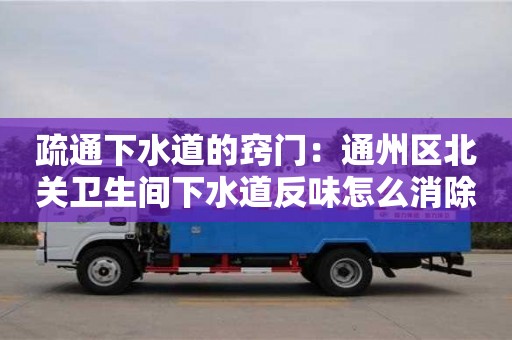 北京疏通下水道的窍门：通州区北关卫生间下水道反味怎么消除小妙招