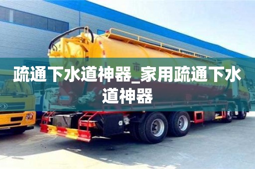 北京疏通下水道神器_家用疏通下水道神器