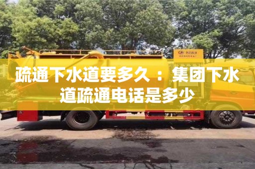 武汉疏通下水道要多久 ：集团下水道疏通电话是多少