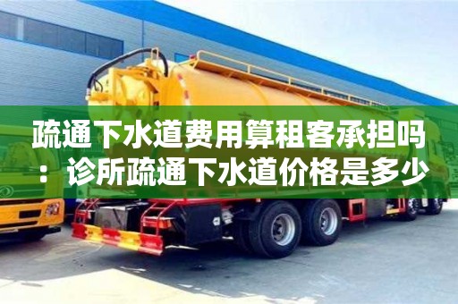 长沙疏通下水道费用算租客承担吗 ：诊所疏通下水道价格是多少