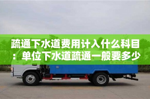 唐山疏通下水道费用计入什么科目 ：单位下水道疏通一般要多少钱