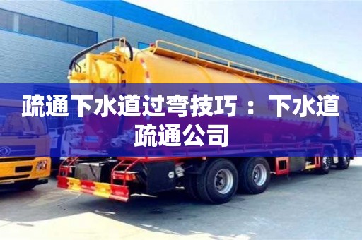 疏通下水道过弯技巧 ：下水道疏通公司