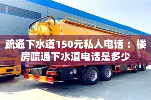 北京疏通下水道150元私人电话 ：楼房疏通下水道电话是多少