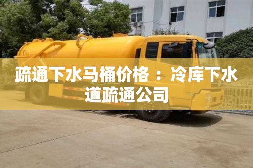 西安疏通下水马桶价格 ：冷库下水道疏通公司