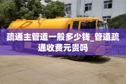 上海疏通主管道一般多少钱_管道疏通收费元贵吗