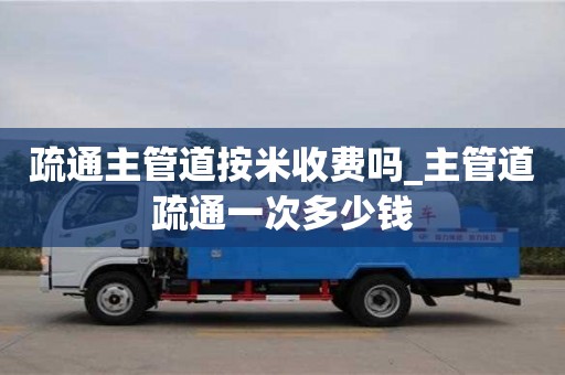 昆明疏通主管道按米收费吗_主管道疏通一次多少钱