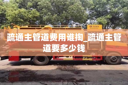 绍兴疏通主管道费用谁掏_疏通主管道要多少钱