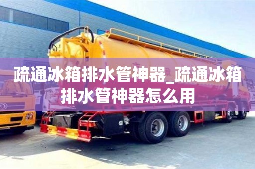 疏通冰箱排水管神器_疏通冰箱排水管神器怎么用