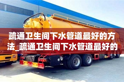 北京疏通卫生间下水管道最好的方法_疏通卫生间下水管道最好的方法有哪些