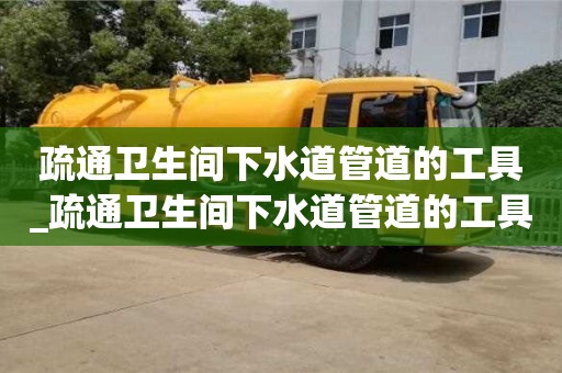 疏通卫生间下水道管道的工具_疏通卫生间下水道管道的工具叫什么
