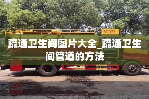 上海疏通卫生间图片大全_疏通卫生间管道的方法