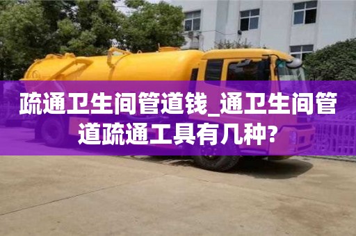 疏通卫生间管道钱_通卫生间管道疏通工具有几种?
