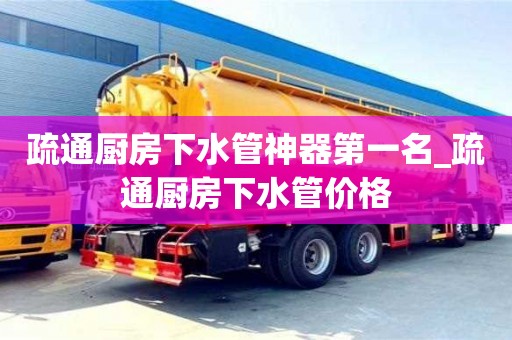 疏通厨房下水管神器第一名_疏通厨房下水管价格