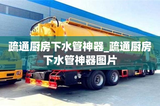 北京疏通厨房下水管神器_疏通厨房下水管神器图片