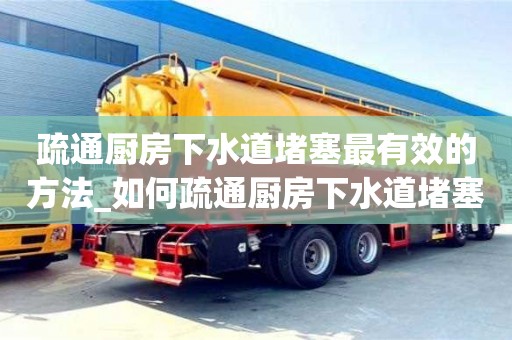 北京疏通厨房下水道堵塞最有效的方法_如何疏通厨房下水道堵塞最有效的方法