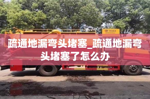 北京疏通地漏弯头堵塞_疏通地漏弯头堵塞了怎么办