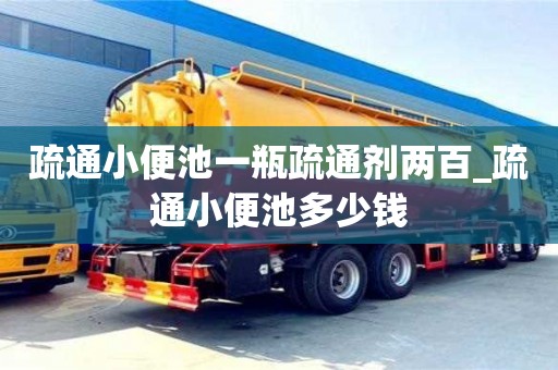 疏通小便池一瓶疏通剂两百_疏通小便池多少钱