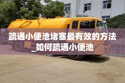昆明疏通小便池堵塞最有效的方法_如何疏通小便池