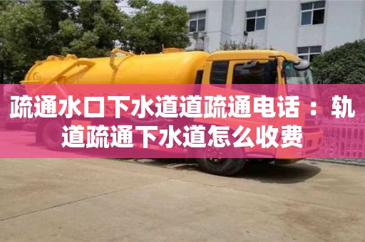 唐山疏通水口下水道道疏通电话 ：轨道疏通下水道怎么收费