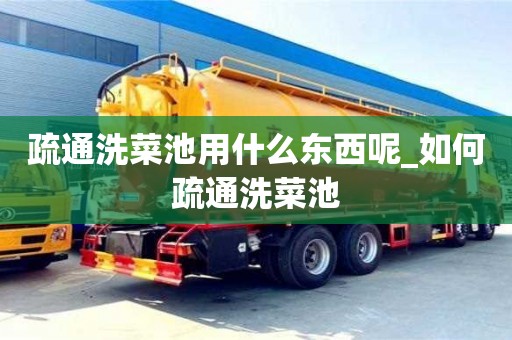 疏通洗菜池用什么东西呢_如何疏通洗菜池