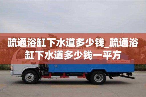北京疏通浴缸下水道多少钱_疏通浴缸下水道多少钱一平方