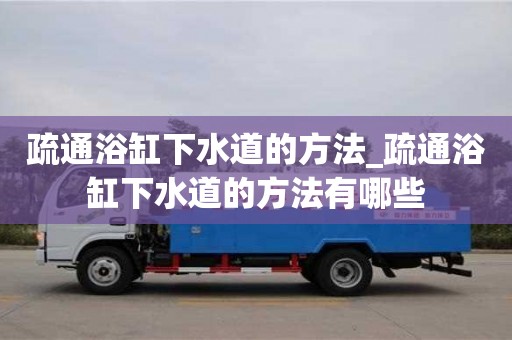 北京疏通浴缸下水道的方法_疏通浴缸下水道的方法有哪些