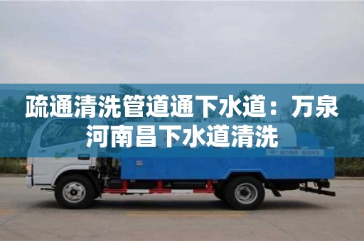 疏通清洗管道通下水道：万泉河南昌下水道清洗