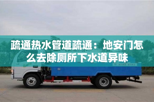 宁波疏通热水管道疏通：地安门怎么去除厕所下水道异味