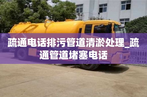 疏通电话排污管道清淤处理_疏通管道堵塞电话