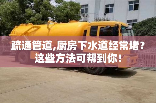 福州疏通管道,厨房下水道经常堵？这些方法可帮到你！