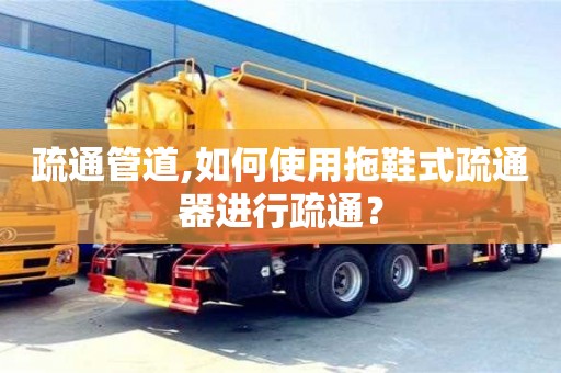 石家庄疏通管道,如何使用拖鞋式疏通器进行疏通？