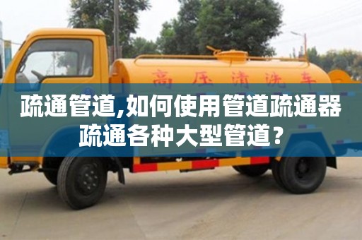 北京疏通管道,如何使用管道疏通器疏通各种大型管道？