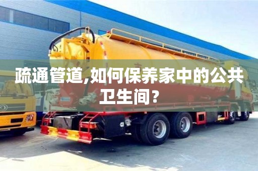 北京疏通管道,如何保养家中的公共卫生间？