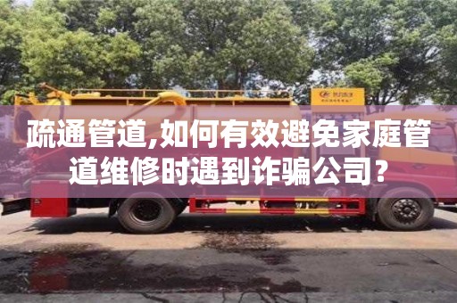 昆明疏通管道,如何有效避免家庭管道维修时遇到诈骗公司？