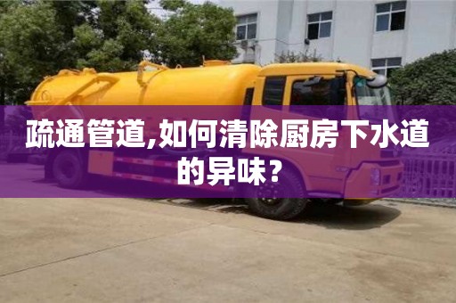 昆明疏通管道,如何清除厨房下水道的异味？