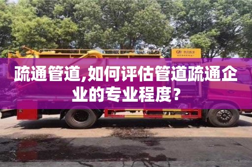 郑州疏通管道,如何评估管道疏通企业的专业程度？