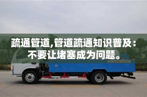 北京疏通管道,管道疏通知识普及：不要让堵塞成为问题。