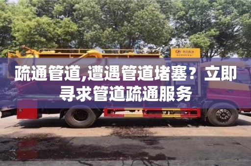 北京疏通管道,遭遇管道堵塞？立即寻求管道疏通服务