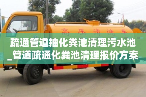 北京疏通管道抽化粪池清理污水池_管道疏通化粪池清理报价方案
