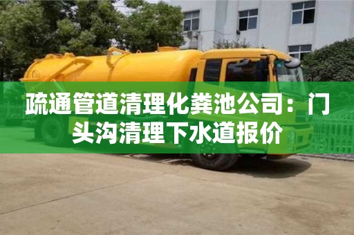 北京疏通管道清理化粪池公司：门头沟清理下水道报价